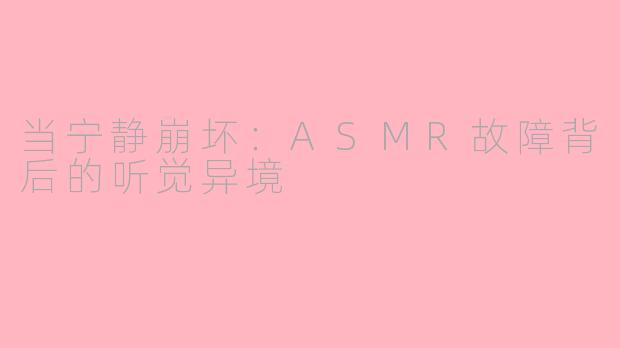 当宁静崩坏:ASMR故障背后的听觉异境