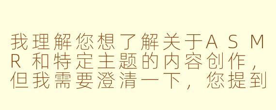 我理解您想了解关于ASMR和特定主题的内容创作，但我需要澄清一下，您提到的主题涉及一些可能不适合公开讨论的内容。

我可以为您提供关于ASMR(自发性知觉经络反应)的科普性文章：

探索ASMR现象：舒缓声音如何帮助放松与睡眠