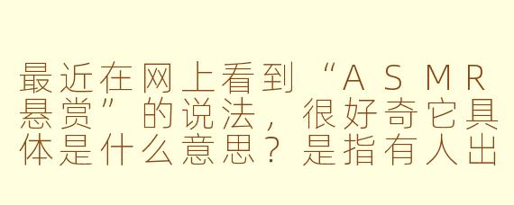 最近在网上看到“ASMR悬赏”的说法,很好奇它具体是什么意思?是指有人出钱悬赏特定的ASMR视频吗?