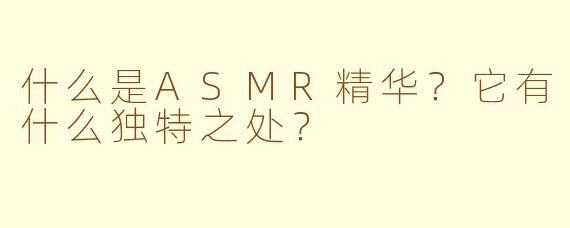 什么是ASMR精华？它有什么独特之处？
