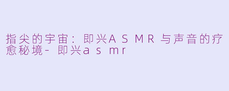 指尖的宇宙:即兴ASMR与声音的疗愈秘境-即兴asmr
