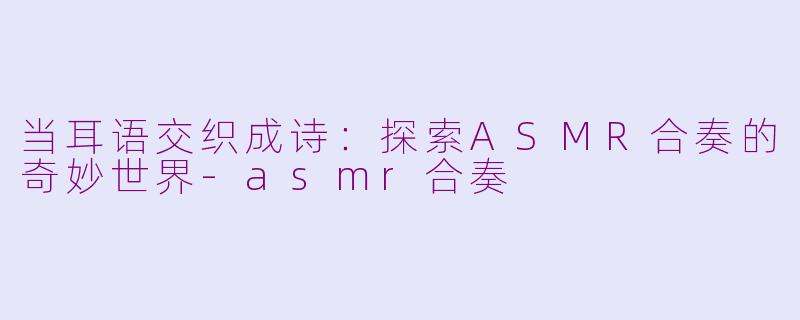 当耳语交织成诗:探索ASMR合奏的奇妙世界-asmr合奏
