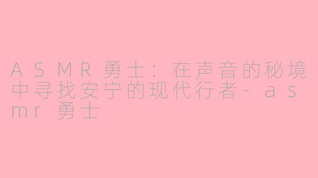 ASMR勇士：在声音的秘境中寻找安宁的现代行者