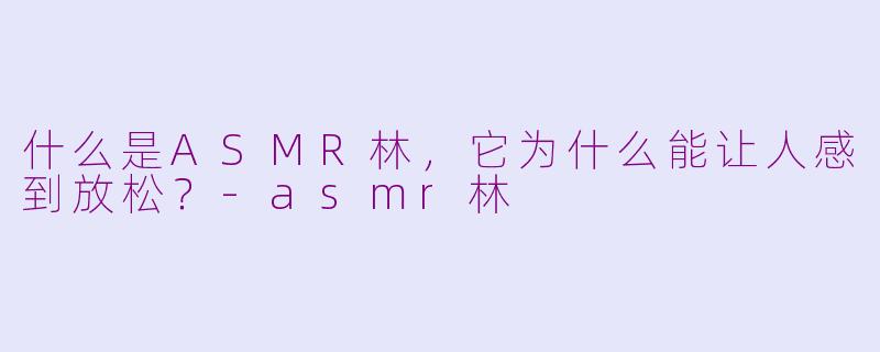 什么是ASMR林，它为什么能让人感到放松？