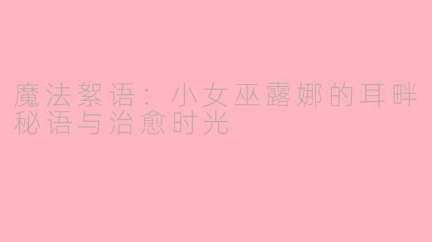 魔法絮语:小女巫露娜的耳畔秘语与治愈时光