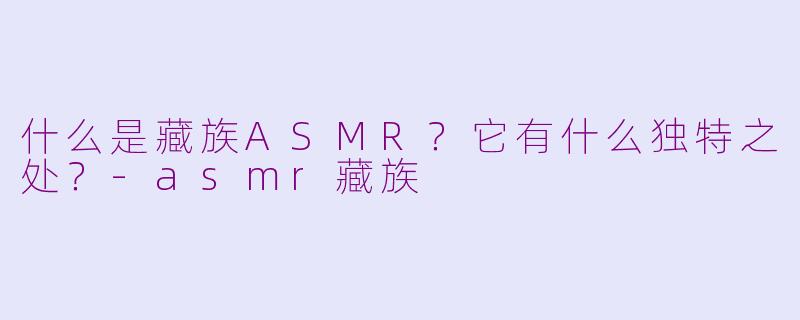 什么是藏族ASMR?它有什么独特之处?-asmr藏族