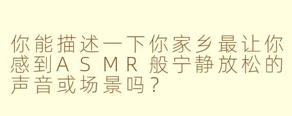 你能描述一下你家乡最让你感到ASMR般宁静放松的声音或场景吗？