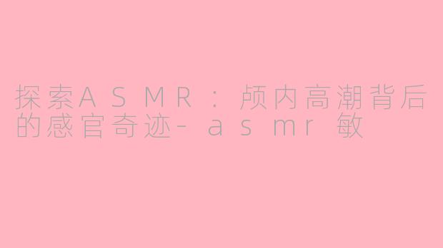 探索ASMR：颅内高潮背后的感官奇迹