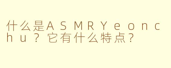什么是ASMRYeonchu？它有什么特点？