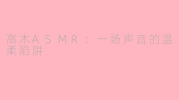 高木ASMR:一场声音的温柔陷阱
