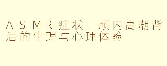 ASMR症状:颅内高潮背后的生理与心理体验