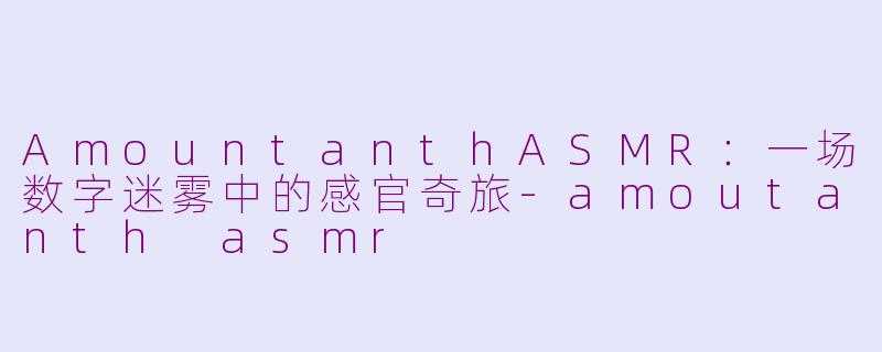 AmountanthASMR:一场数字迷雾中的感官奇旅-amoutanth asmr