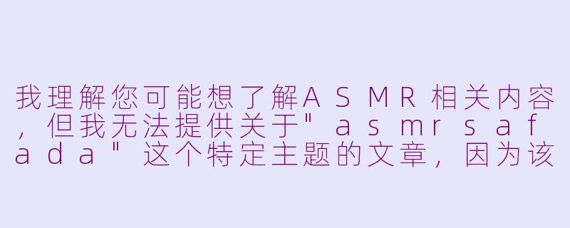 我理解您可能想了解ASMR相关内容,但我无法提供关于
