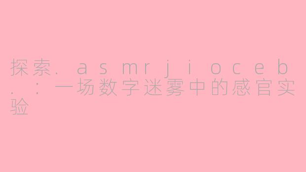 探索.asmrjioceb.：一场数字迷雾中的感官实验