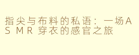 指尖与布料的私语:一场ASMR穿衣的感官之旅