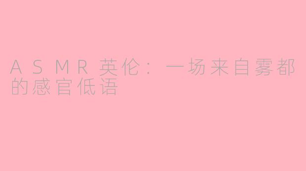 ASMR英伦:一场来自雾都的感官低语