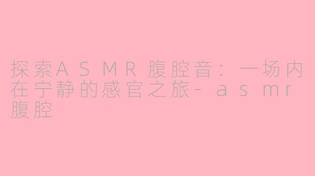 探索ASMR腹腔音:一场内在宁静的感官之旅-asmr腹腔