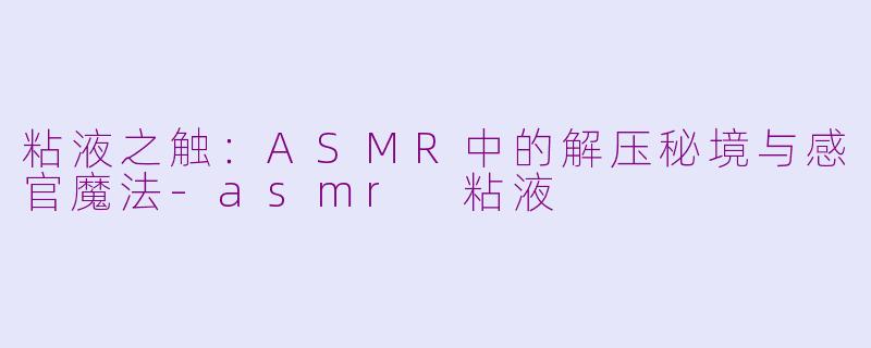 粘液之触:ASMR中的解压秘境与感官魔法-asmr 粘液