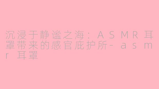 沉浸于静谧之海：ASMR耳罩带来的感官庇护所