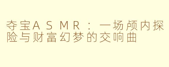 夺宝ASMR:一场颅内探险与财富幻梦的交响曲