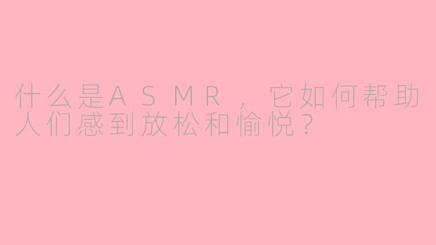 什么是ASMR,它如何帮助人们感到放松和愉悦?