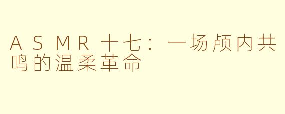 ASMR十七：一场颅内共鸣的温柔革命