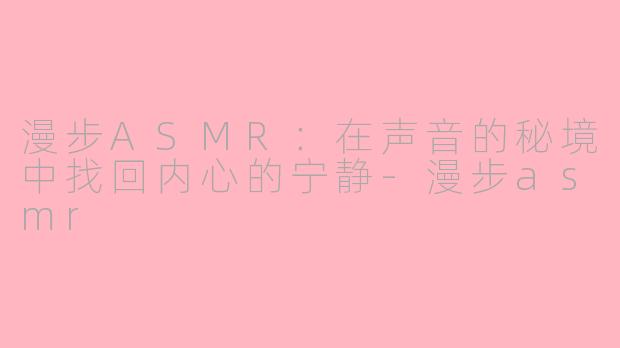 漫步ASMR:在声音的秘境中找回内心的宁静-漫步asmr