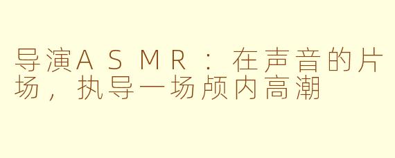 导演ASMR:在声音的片场,执导一场颅内高潮