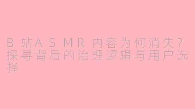 B站ASMR内容为何消失?探寻背后的治理逻辑与用户选择