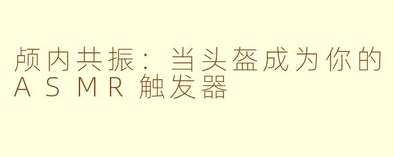 颅内共振：当头盔成为你的ASMR触发器