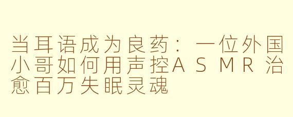 当耳语成为良药:一位外国小哥如何用声控ASMR治愈百万失眠灵魂