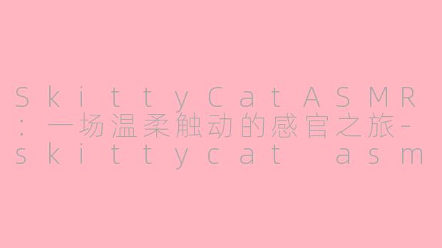 SkittyCatASMR:一场温柔触动的感官之旅-skittycat asmr