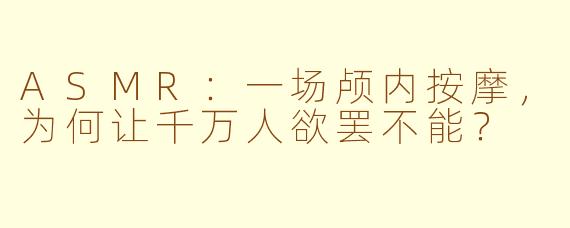 ASMR:一场颅内按摩,为何让千万人欲罢不能?