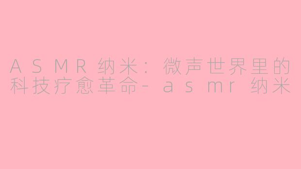 ASMR纳米:微声世界里的科技疗愈革命-asmr纳米
