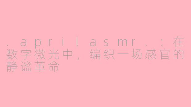 .aprilasmr.:在数字微光中,编织一场感官的静谧革命