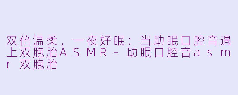 双倍温柔，一夜好眠：当助眠口腔音遇上双胞胎ASMR-助眠口腔音asmr双胞胎