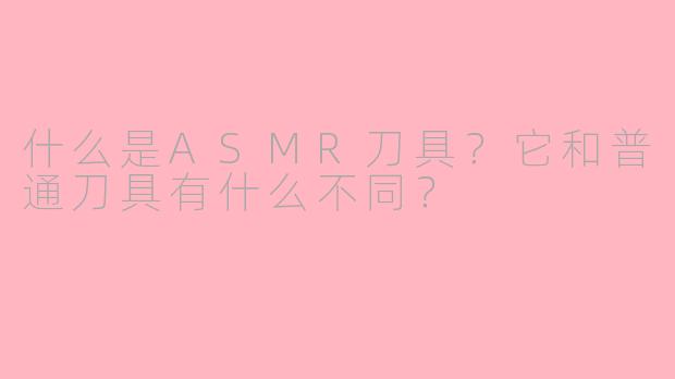 什么是ASMR刀具？它和普通刀具有什么不同？