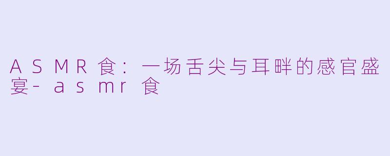 ASMR食:一场舌尖与耳畔的感官盛宴-asmr食