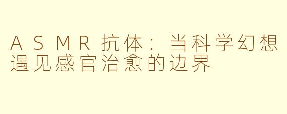 ASMR抗体：当科学幻想遇见感官治愈的边界