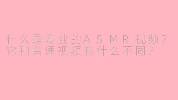 什么是专业的ASMR视频?它和普通视频有什么不同?