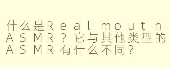 什么是RealmouthASMR？它与其他类型的ASMR有什么不同？