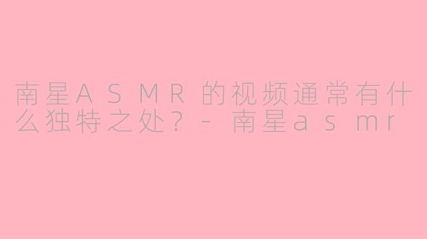 南星ASMR的视频通常有什么独特之处？
