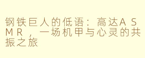 钢铁巨人的低语:高达ASMR,一场机甲与心灵的共振之旅
