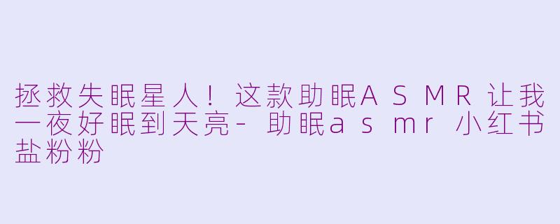 拯救失眠星人！这款助眠ASMR让我一夜好眠到天亮-助眠asmr小红书盐粉粉