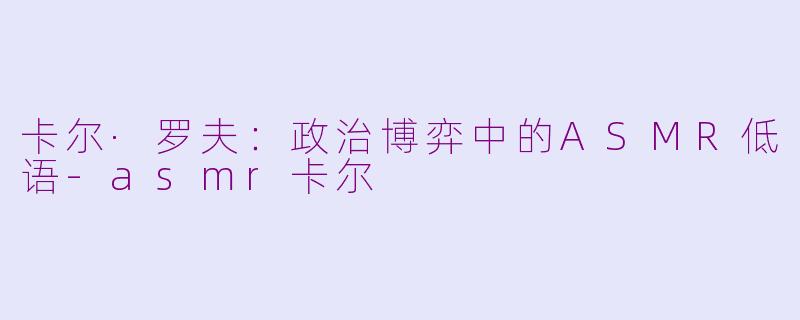 卡尔·罗夫:政治博弈中的ASMR低语-asmr卡尔