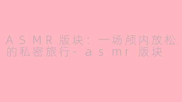 ASMR版块:一场颅内放松的私密旅行-asmr版块