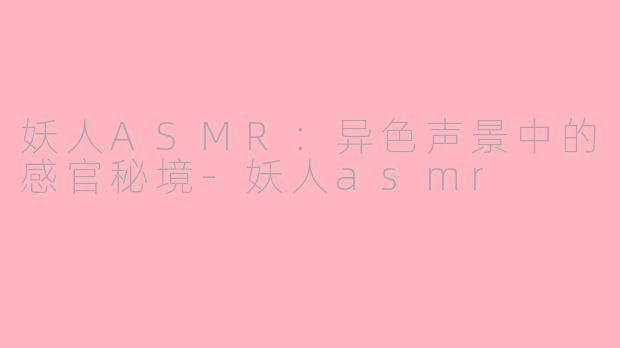 妖人ASMR:异色声景中的感官秘境-妖人asmr