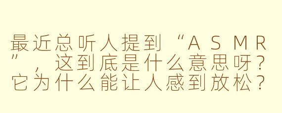 最近总听人提到“ASMR”,这到底是什么意思呀?它为什么能让人感到放松?
