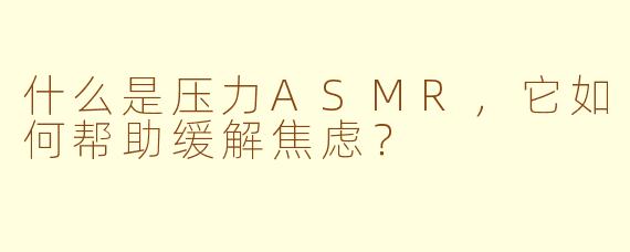 什么是压力ASMR，它如何帮助缓解焦虑？