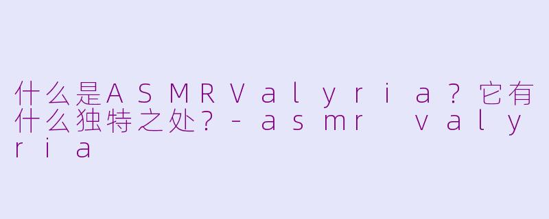 什么是ASMRValyria？它有什么独特之处？-asmr valyria